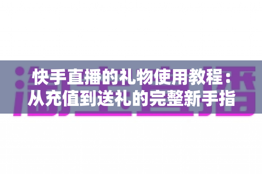 快手直播的礼物使用教程:从充值到送礼的完整新手指南 快手直播的礼物使用教程:从充值到送礼的完整新手指南