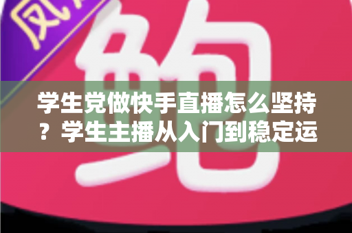 学生党做快手直播怎么坚持?学生主播从入门到稳定运营的实用心态与时间管理指南 学生党做快手直播怎么坚持?学生主播从入门到稳定运营的实用心态与时间管理指南