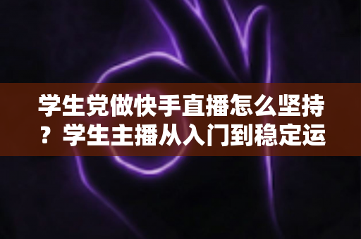 学生党做快手直播怎么坚持?学生主播从入门到稳定运营的实用心态与时间管理指南 学生党做快手直播怎么坚持?学生主播从入门到稳定运营的实用心态与时间管理指南