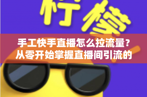 手工快手直播怎么拉流量?从零开始掌握直播间引流的完整攻略 手工快手直播怎么拉流量?从零开始掌握直播间引流的完整攻略