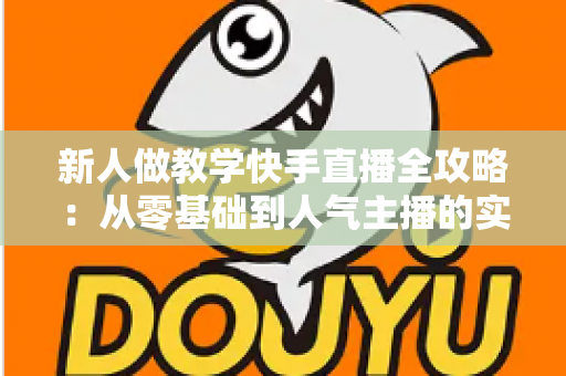 新人做教学快手直播全攻略：从零基础到人气主播的实战指南