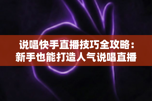 说唱快手直播技巧全攻略：新手也能打造人气说唱直播间的实战指南