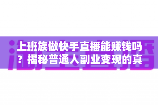 上班族做快手直播能赚钱吗？揭秘普通人副业变现的真实路径与实操攻略
