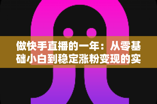 做快手直播的一年:从零基础小白到稳定涨粉变现的实战复盘与经验分享 做快手直播的一年:从零基础小白到稳定涨粉变现的实战复盘与经验分享