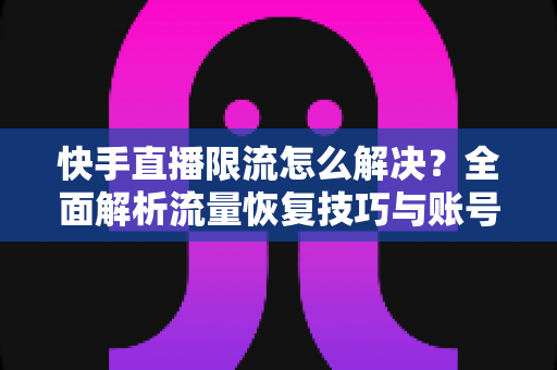 快手直播限流怎么解决?全面解析流量恢复技巧与账号运营实用指南 快手直播限流怎么解决?全面解析流量恢复技巧与账号运营实用指南