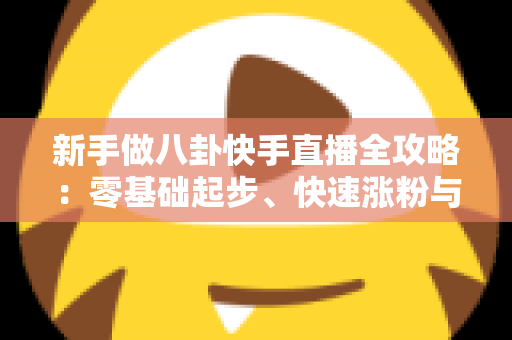 新手做八卦快手直播全攻略:零基础起步、快速涨粉与安全变现的实战指南 新手做八卦快手直播全攻略:零基础起步、快速涨粉与安全变现的实战指南