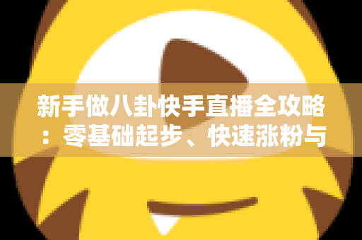 新手做八卦快手直播全攻略:零基础起步、快速涨粉与安全变现的实战指南 新手做八卦快手直播全攻略:零基础起步、快速涨粉与安全变现的实战指南