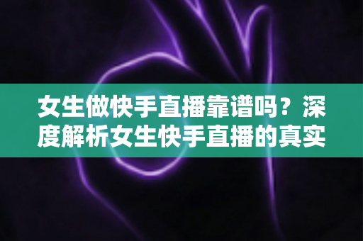 女生做快手直播靠谱吗？深度解析女生快手直播的真实前景、收入真相与避坑全攻略