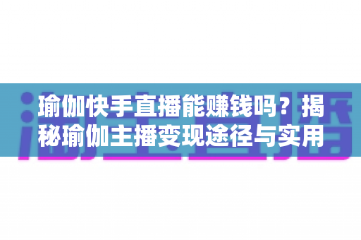 瑜伽快手直播能赚钱吗?揭秘瑜伽主播变现途径与实用赚钱攻略 瑜伽快手直播能赚钱吗?揭秘瑜伽主播变现途径与实用赚钱攻略
