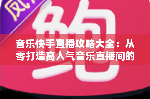 音乐快手直播攻略大全:从零打造高人气音乐直播间的实战秘籍 音乐快手直播攻略大全:从零打造高人气音乐直播间的实战秘籍