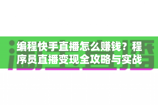 编程快手直播怎么赚钱？程序员直播变现全攻略与实战指南