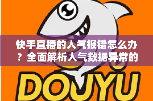 快手直播的人气报错怎么办?全面解析人气数据异常的原因与高效解决方案指南 快手直播的人气报错怎么办?全面解析人气数据异常的原因与高效解决方案指南
