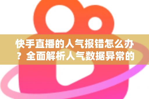 快手直播的人气报错怎么办?全面解析人气数据异常的原因与高效解决方案指南 快手直播的人气报错怎么办?全面解析人气数据异常的原因与高效解决方案指南