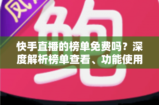 快手直播的榜单免费吗?深度解析榜单查看、功能使用与新手必知指南 快手直播的榜单免费吗?深度解析榜单查看、功能使用与新手必知指南