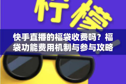 快手直播的福袋收费吗?福袋功能费用机制与参与攻略全解析 快手直播的福袋收费吗?福袋功能费用机制与参与攻略全解析