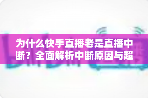 为什么快手直播老是直播中断?全面解析中断原因与超实用解决方案指南 为什么快手直播老是直播中断?全面解析中断原因与超实用解决方案指南