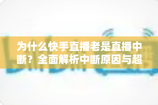 为什么快手直播老是直播中断?全面解析中断原因与超实用解决方案指南 为什么快手直播老是直播中断?全面解析中断原因与超实用解决方案指南
