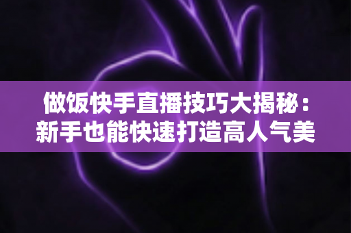做饭快手直播技巧大揭秘:新手也能快速打造高人气美食直播间的实用指南 做饭快手直播技巧大揭秘:新手也能快速打造高人气美食直播间的实用指南