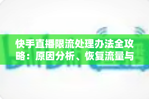 快手直播限流处理办法全攻略:原因分析、恢复流量与预防技巧一站式指南 快手直播限流处理办法全攻略:原因分析、恢复流量与预防技巧一站式指南