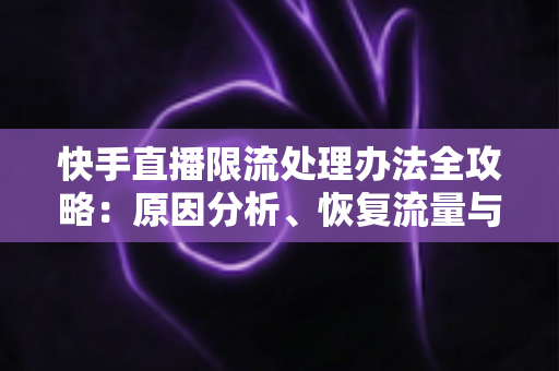 快手直播限流处理办法全攻略:原因分析、恢复流量与预防技巧一站式指南 快手直播限流处理办法全攻略:原因分析、恢复流量与预防技巧一站式指南