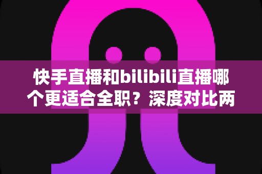 快手直播和bilibili直播哪个更适合全职?深度对比两大平台,帮你找到最赚钱的全职主播赛道 快手直播和bilibili直播哪个更适合全职?深度对比两大平台,帮你找到最赚钱的全职主播赛道