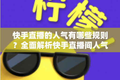 快手直播的人气有哪些规则?全面解析快手直播间人气提升机制与实战指南 快手直播的人气有哪些规则?全面解析快手直播间人气提升机制与实战指南