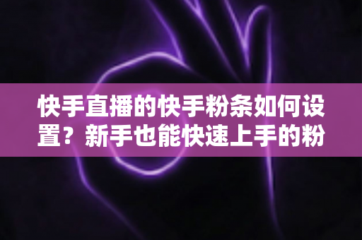 快手直播的快手粉条如何设置?新手也能快速上手的粉条投流全攻略,助你直播间人气暴涨 快手直播的快手粉条如何设置?新手也能快速上手的粉条投流全攻略,助你直播间人气暴涨
