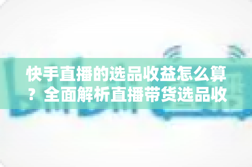 快手直播的选品收益怎么算?全面解析直播带货选品收益计算规则、结算周期与提升技巧 快手直播的选品收益怎么算?全面解析直播带货选品收益计算规则、结算周期与提升技巧