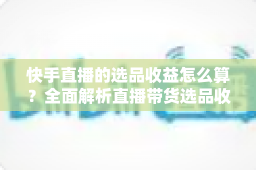 快手直播的选品收益怎么算?全面解析直播带货选品收益计算规则、结算周期与提升技巧 快手直播的选品收益怎么算?全面解析直播带货选品收益计算规则、结算周期与提升技巧