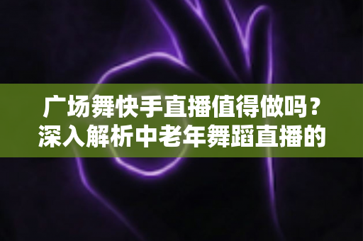广场舞快手直播值得做吗?深入解析中老年舞蹈直播的赚钱潜力与运营指南 广场舞快手直播值得做吗?深入解析中老年舞蹈直播的赚钱潜力与运营指南