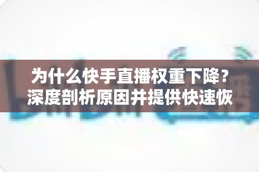 为什么快手直播权重下降?深度剖析原因并提供快速恢复流量的实战指南 为什么快手直播权重下降?深度剖析原因并提供快速恢复流量的实战指南