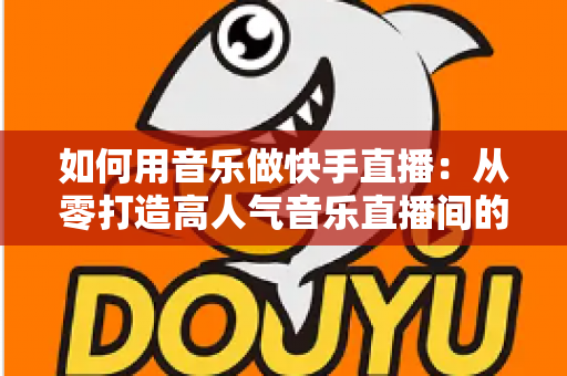 如何用音乐做快手直播:从零打造高人气音乐直播间的实战指南 如何用音乐做快手直播:从零打造高人气音乐直播间的实战指南