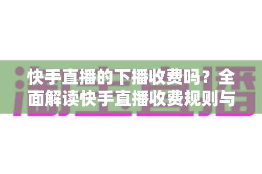 快手直播的下播收费吗？全面解读快手直播收费规则与主播收益细节