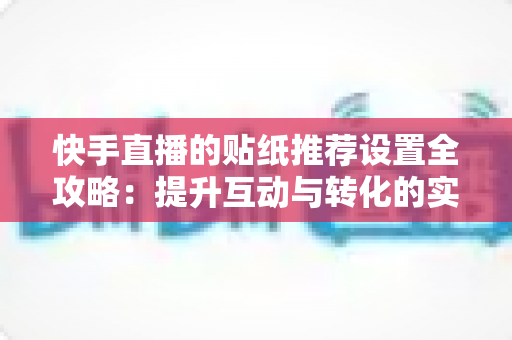 快手直播的贴纸推荐设置全攻略:提升互动与转化的实战指南 快手直播的贴纸推荐设置全攻略:提升互动与转化的实战指南