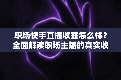 职场快手直播收益怎么样?全面解读职场主播的真实收入与变现之道 职场快手直播收益怎么样?全面解读职场主播的真实收入与变现之道
