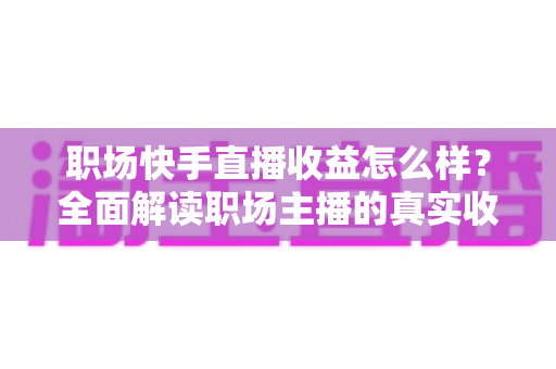 职场快手直播收益怎么样?全面解读职场主播的真实收入与变现之道 职场快手直播收益怎么样?全面解读职场主播的真实收入与变现之道