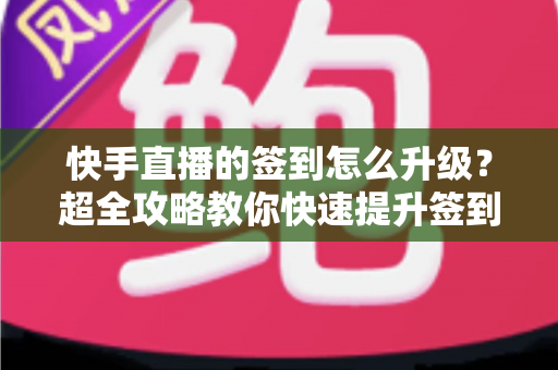 快手直播的签到怎么升级?超全攻略教你快速提升签到等级,轻松解锁专属福利 快手直播的签到怎么升级?超全攻略教你快速提升签到等级,轻松解锁专属福利
