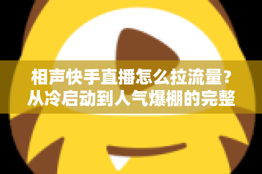 相声快手直播怎么拉流量?从冷启动到人气爆棚的完整实战指南 相声快手直播怎么拉流量?从冷启动到人气爆棚的完整实战指南