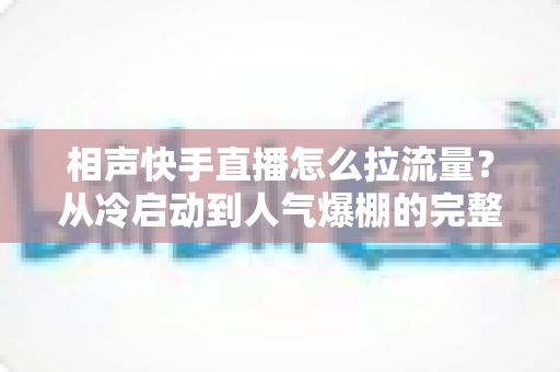 相声快手直播怎么拉流量?从冷启动到人气爆棚的完整实战指南 相声快手直播怎么拉流量?从冷启动到人气爆棚的完整实战指南