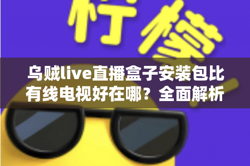 乌贼live直播盒子安装包比有线电视好在哪?全面解析智能直播盒子的五大核心优势 乌贼live直播盒子安装包比有线电视好在哪?全面解析智能直播盒子的五大核心优势