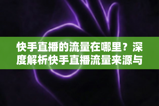 快手直播的流量在哪里?深度解析快手直播流量来源与涨流量实战攻略 快手直播的流量在哪里?深度解析快手直播流量来源与涨流量实战攻略