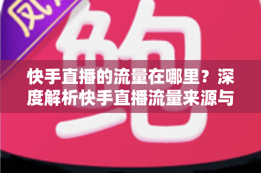 快手直播的流量在哪里?深度解析快手直播流量来源与涨流量实战攻略 快手直播的流量在哪里?深度解析快手直播流量来源与涨流量实战攻略