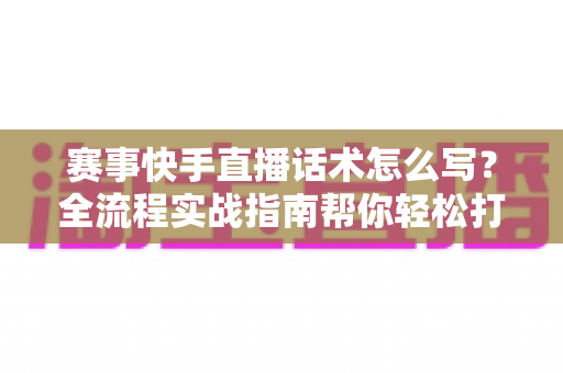 赛事快手直播话术怎么写?全流程实战指南帮你轻松打造高人气赛事直播间 赛事快手直播话术怎么写?全流程实战指南帮你轻松打造高人气赛事直播间