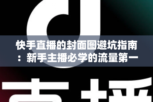 快手直播的封面图避坑指南：新手主播必学的流量第一关