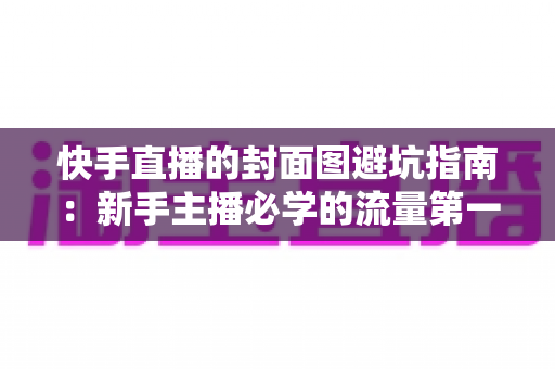 快手直播的封面图避坑指南：新手主播必学的流量第一关