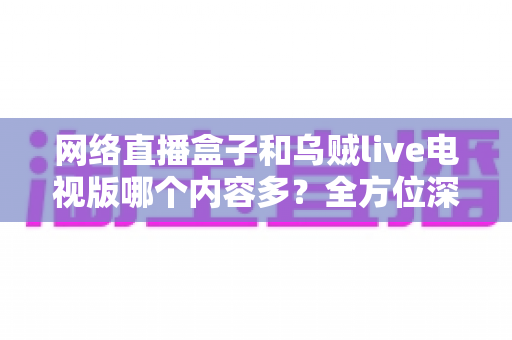 网络直播盒子和乌贼live电视版哪个内容多?全方位深度对比解析,帮你找到最适合的大屏观影方案 网络直播盒子和乌贼live电视版哪个内容多?全方位深度对比解析,帮你找到最适合的大屏观影方案