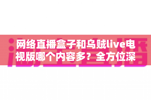 网络直播盒子和乌贼live电视版哪个内容多?全方位深度对比解析,帮你找到最适合的大屏观影方案 网络直播盒子和乌贼live电视版哪个内容多?全方位深度对比解析,帮你找到最适合的大屏观影方案