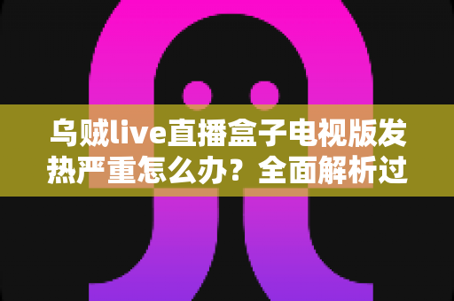 乌贼live直播盒子电视版发热严重怎么办？全面解析过热原因与高效散热解决方案