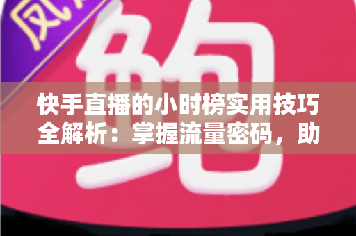 快手直播的小时榜实用技巧全解析：掌握流量密码，助力直播间冲榜涨粉的实战指南