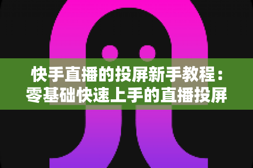 快手直播的投屏新手教程:零基础快速上手的直播投屏全流程指南,轻松实现大屏直播体验 快手直播的投屏新手教程:零基础快速上手的直播投屏全流程指南,轻松实现大屏直播体验